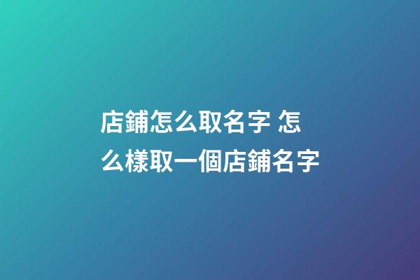 店鋪怎么取名字 怎么樣取一個店鋪名字-第1張-店鋪起名-玄機派